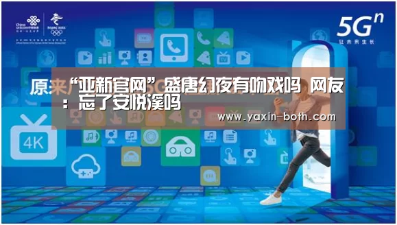 “亚新官网”盛唐幻夜有吻戏吗 网友：忘了安悦溪吗(图1)