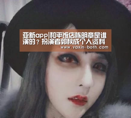 亚新app|和平饭店陈明章是谁演的?扮演者郭秋成个人资料(图1) 亚新app|和平饭店陈明章是谁演的?扮演者郭秋成个人资料(图1)